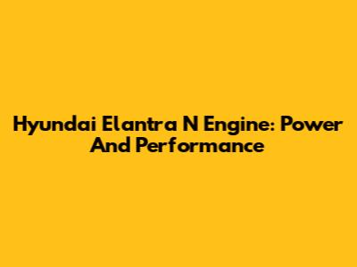 Hyundai Elantra N Engine: Power And Performance
