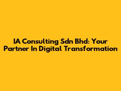 IA Consulting Sdn Bhd: Your Partner In Digital Transformation