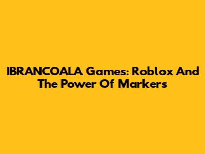 IBRANCOALA Games: Roblox And The Power Of Markers