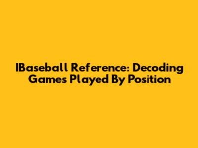 IBaseball Reference: Decoding Games Played By Position