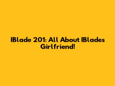 IBlade 201: All About IBlade's Girlfriend!