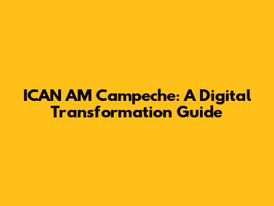 ICAN AM Campeche: A Digital Transformation Guide