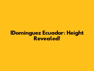 IDominguez Ecuador: Height Revealed!