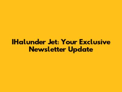 IHalunder Jet: Your Exclusive Newsletter Update