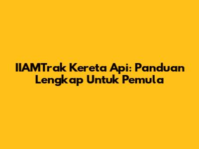 IIAMTrak Kereta Api: Panduan Lengkap Untuk Pemula