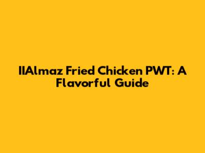 IIAlmaz Fried Chicken PWT: A Flavorful Guide