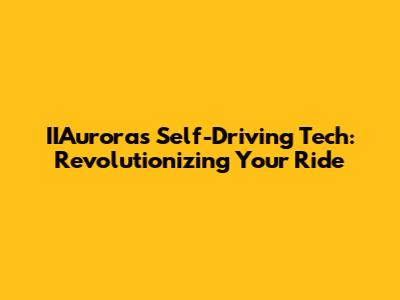 IIAurora's Self-Driving Tech: Revolutionizing Your Ride