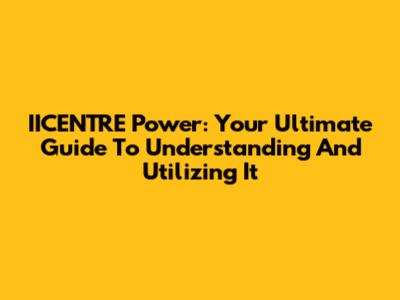 IICENTRE Power: Your Ultimate Guide To Understanding And Utilizing It