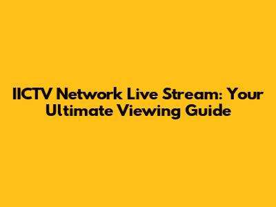 IICTV Network Live Stream: Your Ultimate Viewing Guide