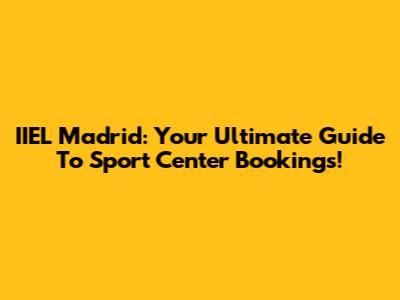 IIEL Madrid: Your Ultimate Guide To Sport Center Bookings!