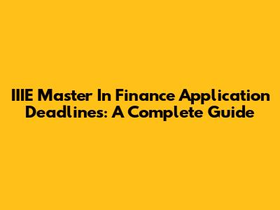 IIIE Master In Finance Application Deadlines: A Complete Guide