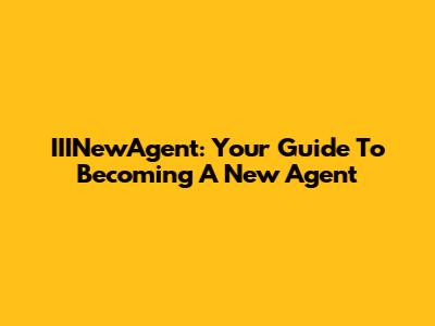 IIINewAgent: Your Guide To Becoming A New Agent