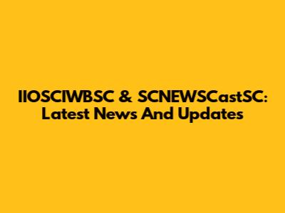 IIOSCIWBSC & SCNEWSCastSC: Latest News And Updates