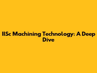 IISc Machining Technology: A Deep Dive