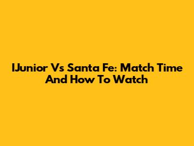 IJunior Vs Santa Fe: Match Time And How To Watch