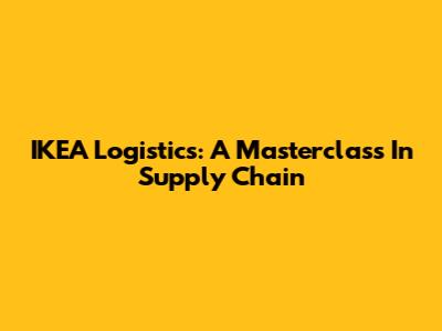 IKEA Logistics: A Masterclass In Supply Chain