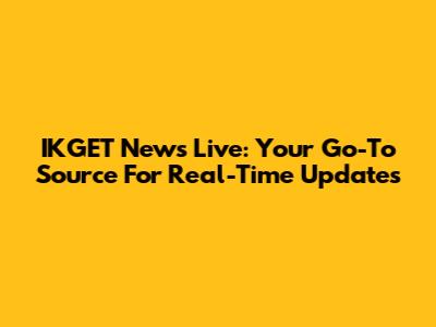 IKGET News Live: Your Go-To Source For Real-Time Updates