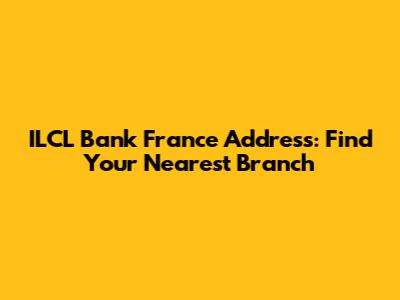 ILCL Bank France Address: Find Your Nearest Branch