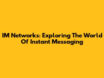 IM Networks: Exploring The World Of Instant Messaging