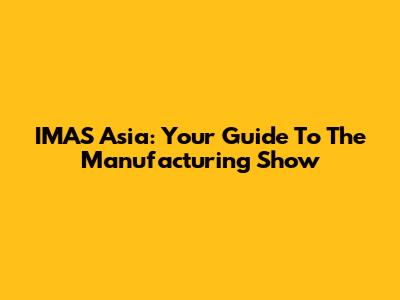 IMAS Asia: Your Guide To The Manufacturing Show