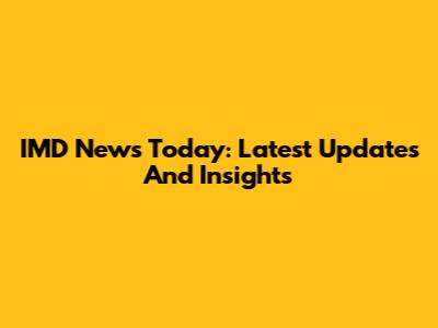 IMD News Today: Latest Updates And Insights