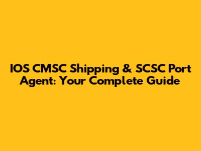 IOS CMSC Shipping & SCSC Port Agent: Your Complete Guide