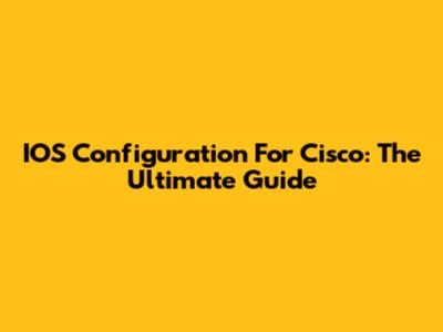 IOS Configuration For Cisco: The Ultimate Guide