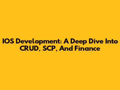 IOS Development: A Deep Dive Into CRUD, SCP, And Finance