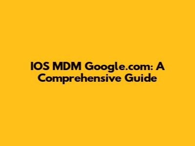 IOS MDM Google.com: A Comprehensive Guide