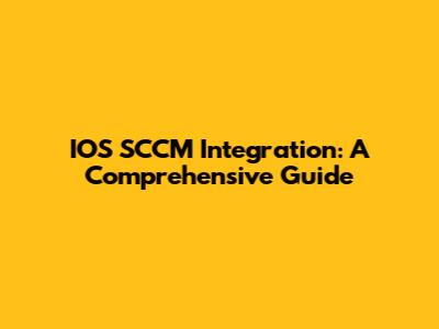 IOS SCCM Integration: A Comprehensive Guide