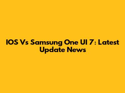 IOS Vs Samsung One UI 7: Latest Update News