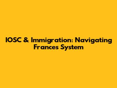 IOSC & Immigration: Navigating France's System