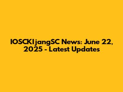 IOSCKIjangSC News: June 22, 2025 - Latest Updates