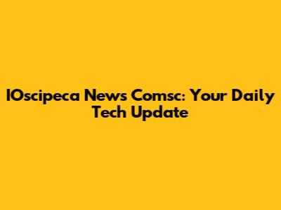 IOscipeca News Comsc: Your Daily Tech Update