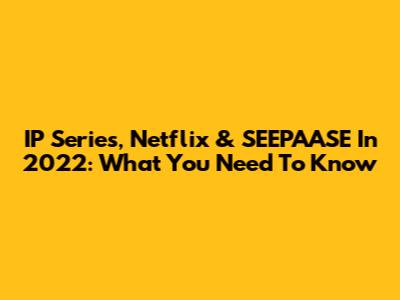 IP Series, Netflix & SEEPAASE In 2022: What You Need To Know
