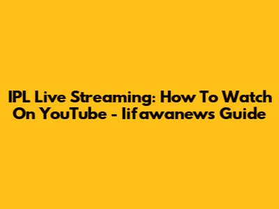 IPL Live Streaming: How To Watch On YouTube - Iifawanews Guide