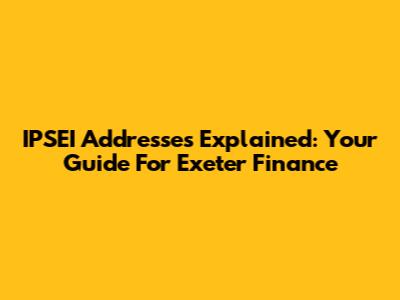 IPSEI Addresses Explained: Your Guide For Exeter Finance