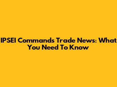 IPSEI Commands Trade News: What You Need To Know