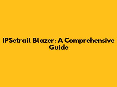 IPSetrail Blazer: A Comprehensive Guide