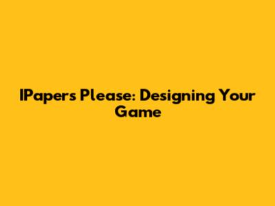IPapers Please: Designing Your Game