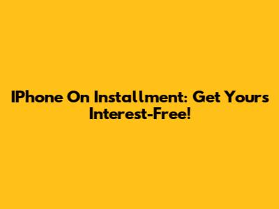 IPhone On Installment: Get Yours Interest-Free!