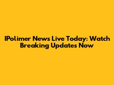 IPolimer News Live Today: Watch Breaking Updates Now