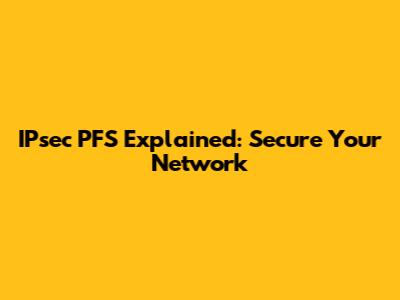IPsec PFS Explained: Secure Your Network