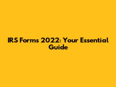 IRS Forms 2022: Your Essential Guide
