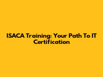 ISACA Training: Your Path To IT Certification