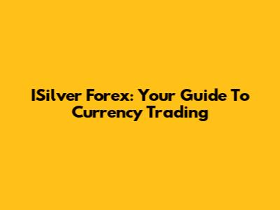 ISilver Forex: Your Guide To Currency Trading