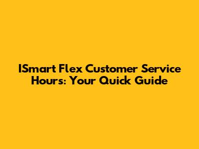 ISmart Flex Customer Service Hours: Your Quick Guide