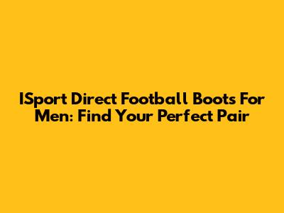 ISport Direct Football Boots For Men: Find Your Perfect Pair