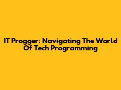 IT Progger: Navigating The World Of Tech Programming