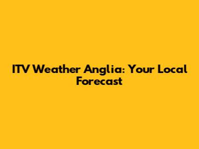 ITV Weather Anglia: Your Local Forecast